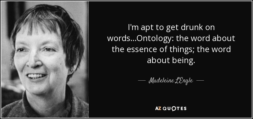 I'm apt to get drunk on words...Ontology: the word about the essence of things; the word about being. - Madeleine L'Engle