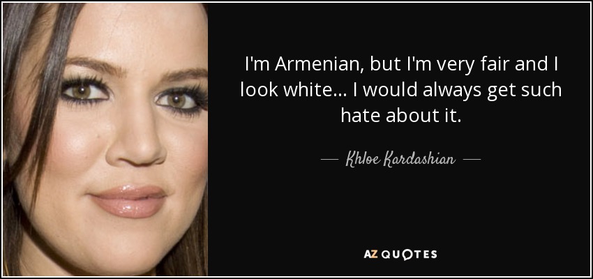 I'm Armenian, but I'm very fair and I look white... I would always get such hate about it. - Khloe Kardashian