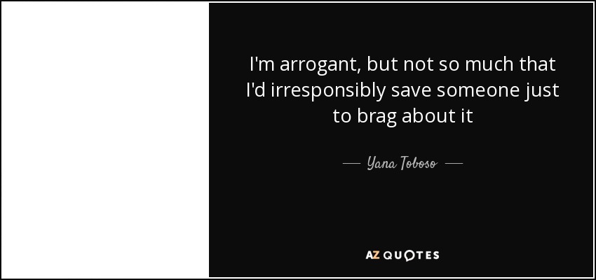 I'm arrogant, but not so much that I'd irresponsibly save someone just to brag about it - Yana Toboso