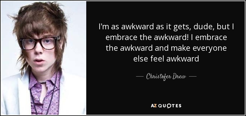 I'm as awkward as it gets, dude, but I embrace the awkward! I embrace the awkward and make everyone else feel awkward - Christofer Drew