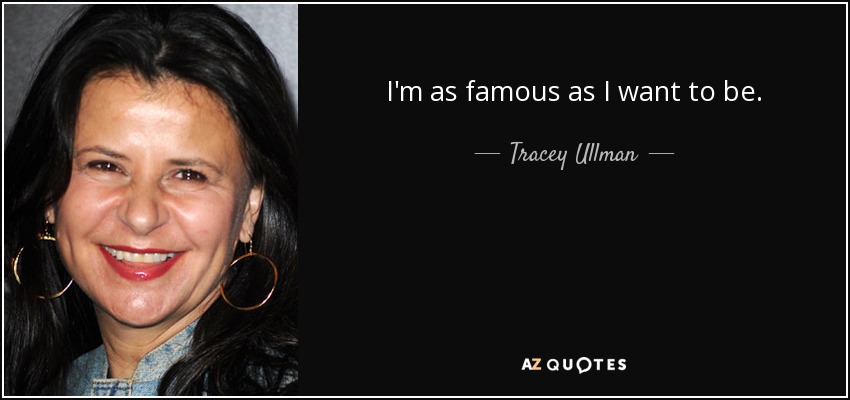 I'm as famous as I want to be. - Tracey Ullman