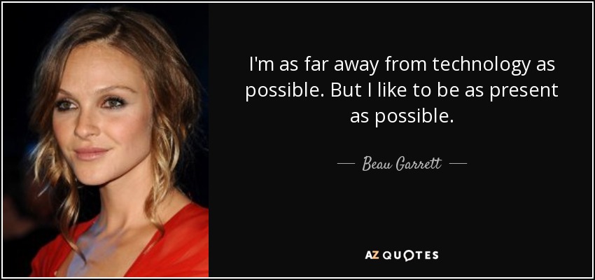 I'm as far away from technology as possible. But I like to be as present as possible. - Beau Garrett