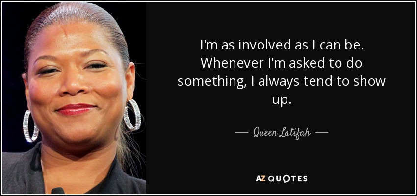 I'm as involved as I can be. Whenever I'm asked to do something, I always tend to show up. - Queen Latifah
