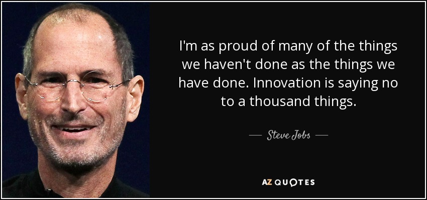 I'm as proud of many of the things we haven't done as the things we have done. Innovation is saying no to a thousand things. - Steve Jobs