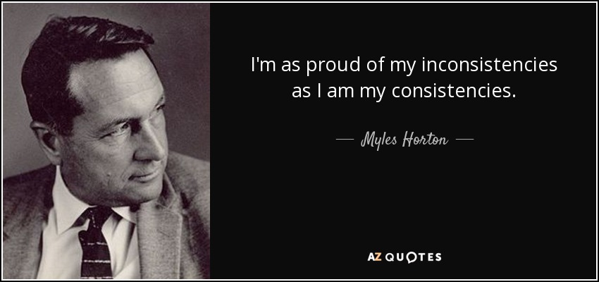 I'm as proud of my inconsistencies as I am my consistencies. - Myles Horton