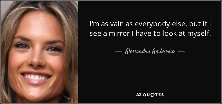 I'm as vain as everybody else, but if I see a mirror I have to look at myself. - Alessandra Ambrosio