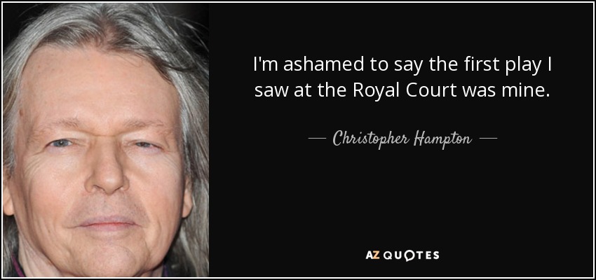 I'm ashamed to say the first play I saw at the Royal Court was mine. - Christopher Hampton