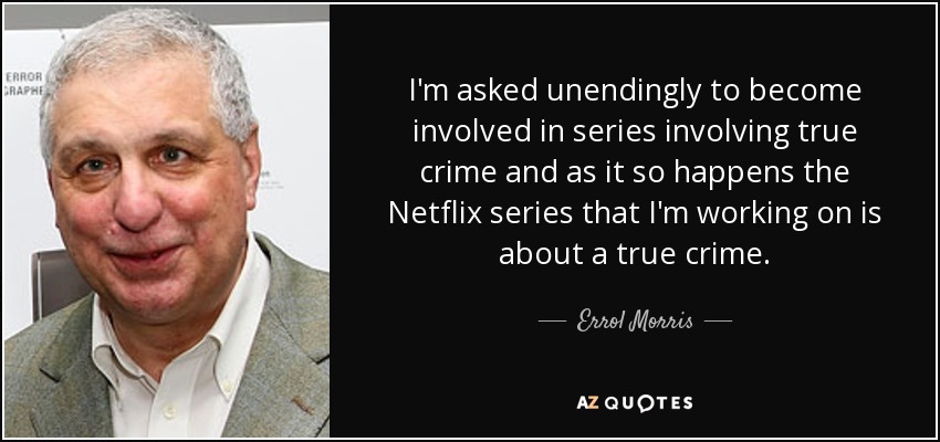 I'm asked unendingly to become involved in series involving true crime and as it so happens the Netflix series that I'm working on is about a true crime. - Errol Morris