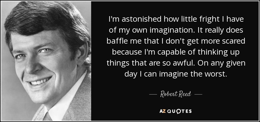 I'm astonished how little fright I have of my own imagination. It really does baffle me that I don't get more scared because I'm capable of thinking up things that are so awful. On any given day I can imagine the worst. - Robert Reed