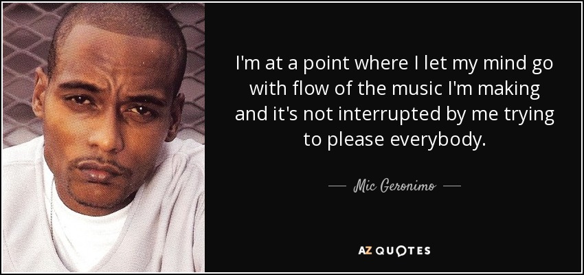 I'm at a point where I let my mind go with flow of the music I'm making and it's not interrupted by me trying to please everybody. - Mic Geronimo