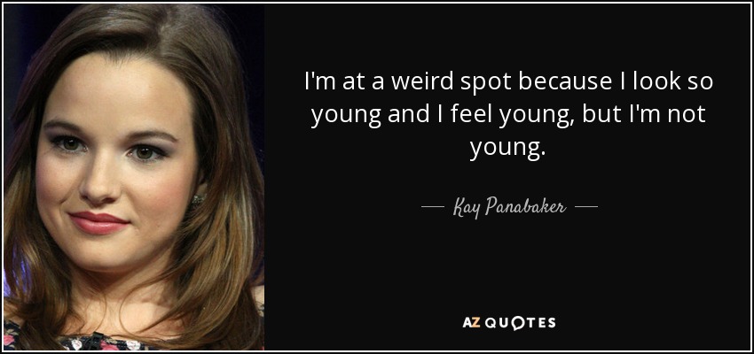 I'm at a weird spot because I look so young and I feel young, but I'm not young. - Kay Panabaker