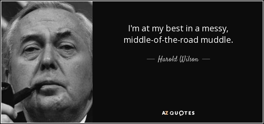 I'm at my best in a messy, middle-of-the-road muddle. - Harold Wilson