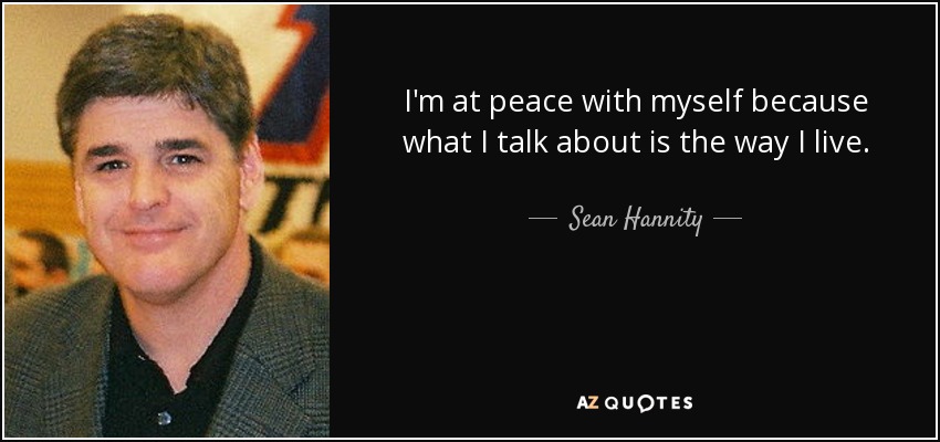 I'm at peace with myself because what I talk about is the way I live. - Sean Hannity