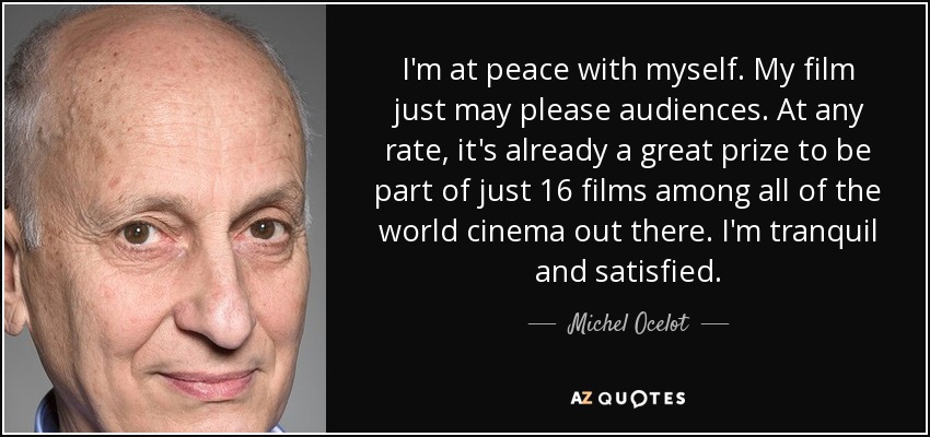 I'm at peace with myself. My film just may please audiences. At any rate, it's already a great prize to be part of just 16 films among all of the world cinema out there. I'm tranquil and satisfied. - Michel Ocelot
