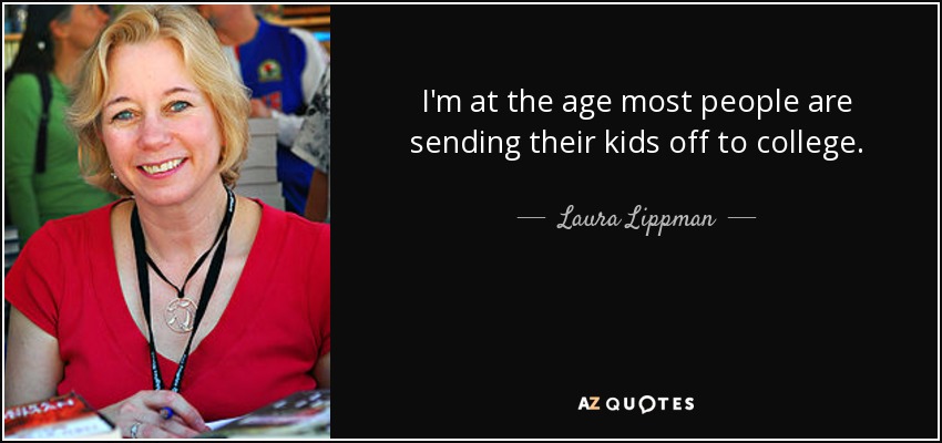 I'm at the age most people are sending their kids off to college. - Laura Lippman