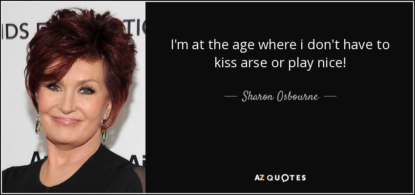 I'm at the age where i don't have to kiss arse or play nice! - Sharon Osbourne