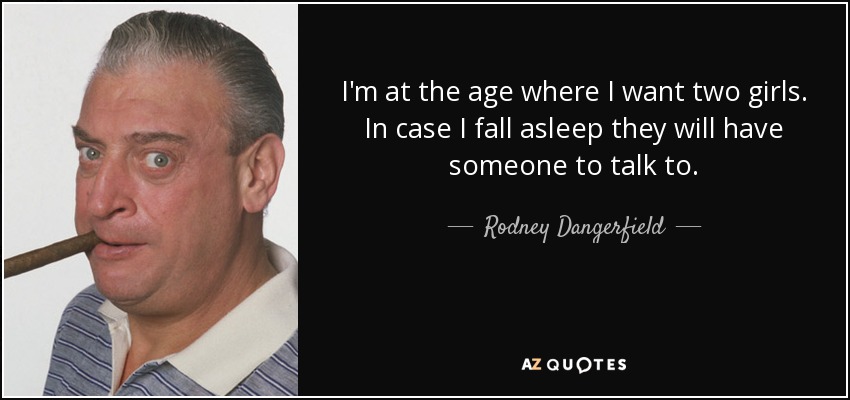 I'm at the age where I want two girls. In case I fall asleep they will have someone to talk to. - Rodney Dangerfield