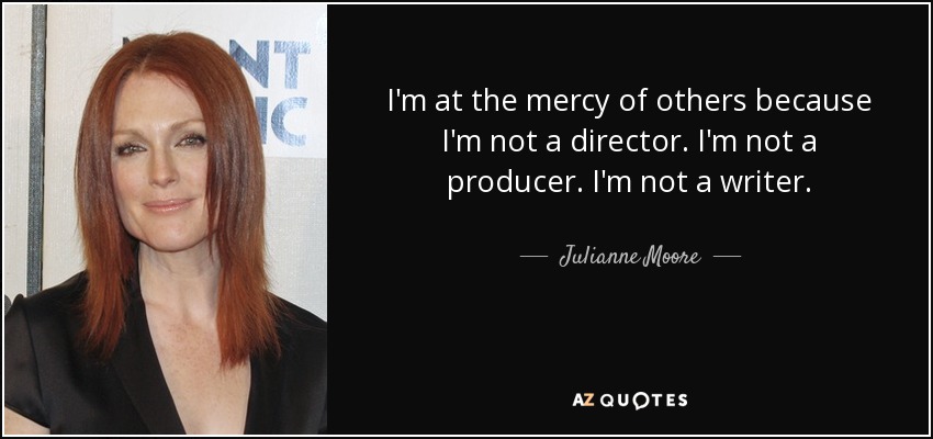 I'm at the mercy of others because I'm not a director. I'm not a producer. I'm not a writer. - Julianne Moore