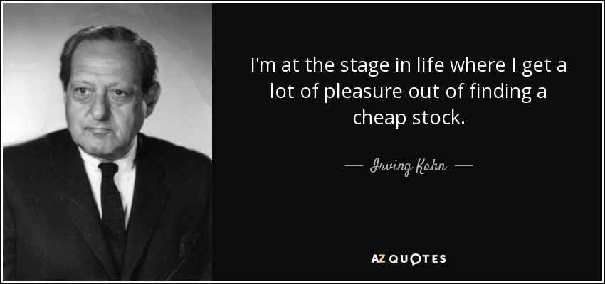 I'm at the stage in life where I get a lot of pleasure out of finding a cheap stock. - Irving Kahn
