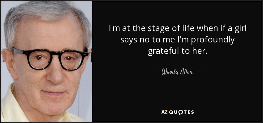 I'm at the stage of life when if a girl says no to me I'm profoundly grateful to her. - Woody Allen