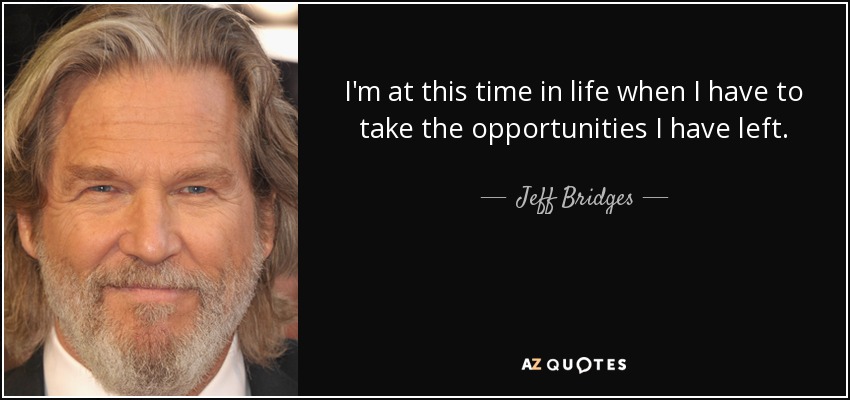 I'm at this time in life when I have to take the opportunities I have left. - Jeff Bridges