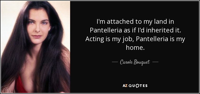 I'm attached to my land in Pantelleria as if I'd inherited it. Acting is my job, Pantelleria is my home. - Carole Bouquet
