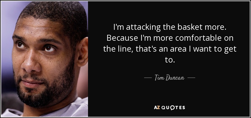 I'm attacking the basket more. Because I'm more comfortable on the line, that's an area I want to get to. - Tim Duncan