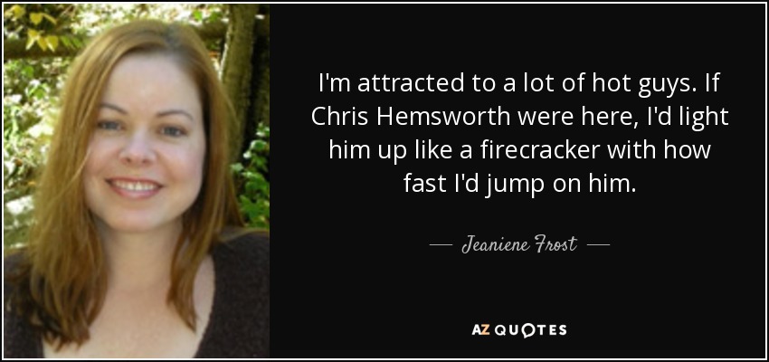 I'm attracted to a lot of hot guys. If Chris Hemsworth were here, I'd light him up like a firecracker with how fast I'd jump on him. - Jeaniene Frost