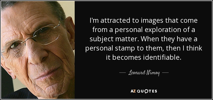 I'm attracted to images that come from a personal exploration of a subject matter. When they have a personal stamp to them, then I think it becomes identifiable. - Leonard Nimoy