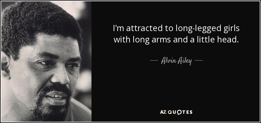 I'm attracted to long-legged girls with long arms and a little head. - Alvin Ailey