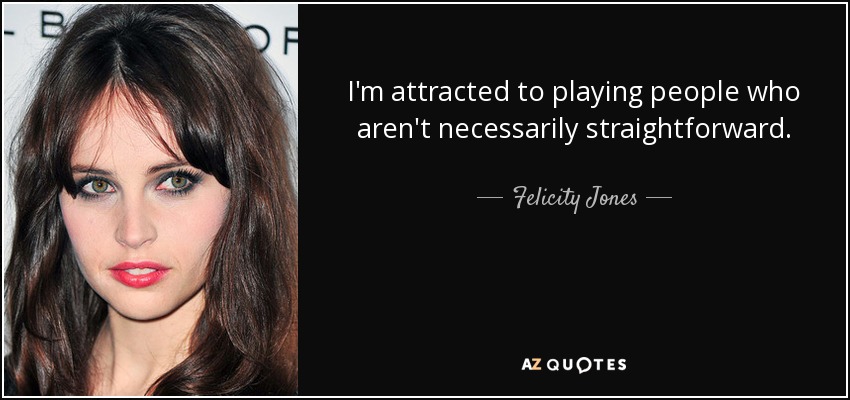 I'm attracted to playing people who aren't necessarily straightforward. - Felicity Jones