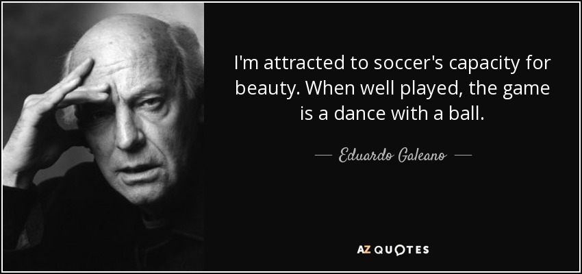 I'm attracted to soccer's capacity for beauty. When well played, the game is a dance with a ball. - Eduardo Galeano