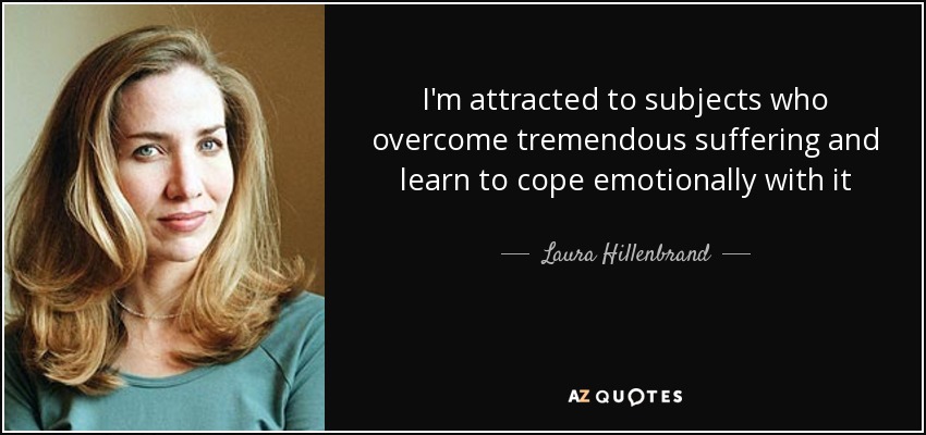I'm attracted to subjects who overcome tremendous suffering and learn to cope emotionally with it - Laura Hillenbrand
