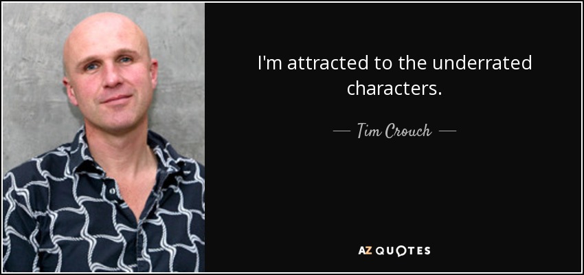 I'm attracted to the underrated characters. - Tim Crouch