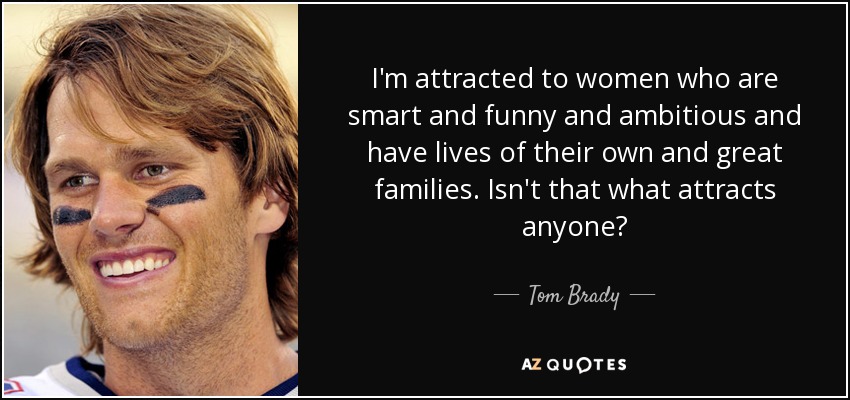 I'm attracted to women who are smart and funny and ambitious and have lives of their own and great families. Isn't that what attracts anyone? - Tom Brady