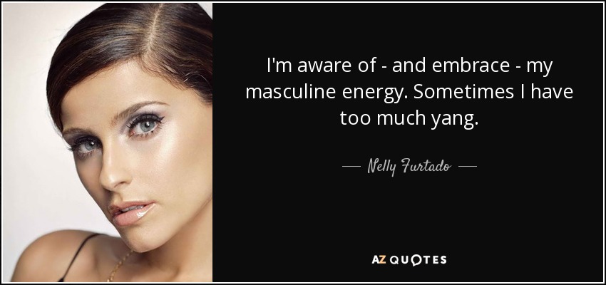 I'm aware of - and embrace - my masculine energy. Sometimes I have too much yang. - Nelly Furtado