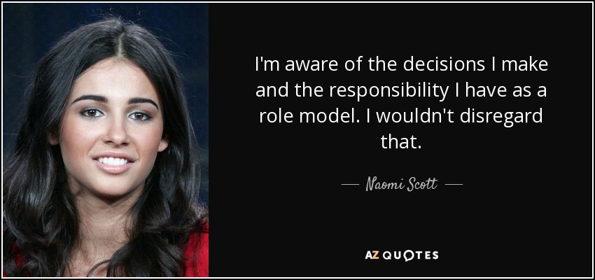I'm aware of the decisions I make and the responsibility I have as a role model. I wouldn't disregard that. - Naomi Scott