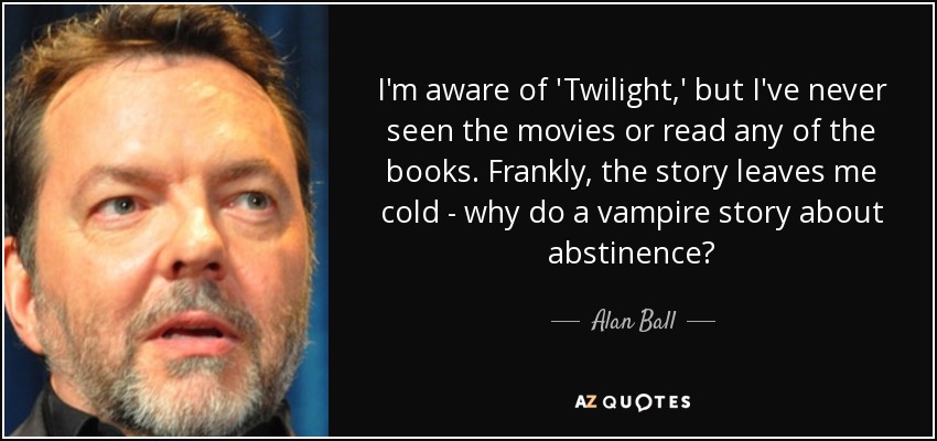I'm aware of 'Twilight,' but I've never seen the movies or read any of the books. Frankly, the story leaves me cold - why do a vampire story about abstinence? - Alan Ball