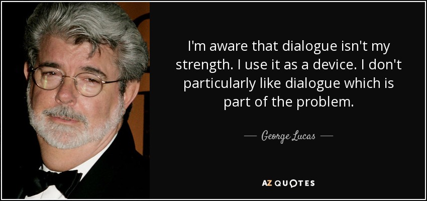 I'm aware that dialogue isn't my strength. I use it as a device. I don't particularly like dialogue which is part of the problem. - George Lucas