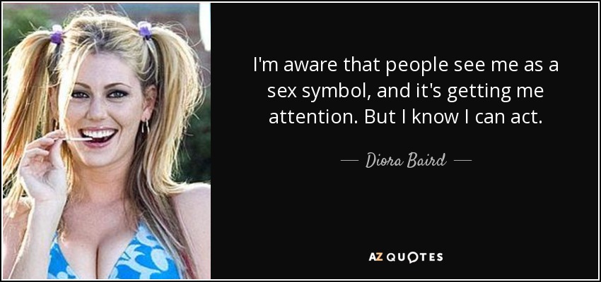 I'm aware that people see me as a sex symbol, and it's getting me attention. But I know I can act. - Diora Baird