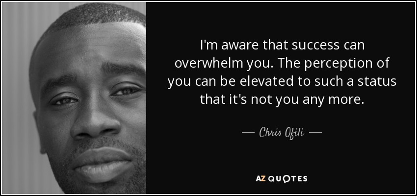 I'm aware that success can overwhelm you. The perception of you can be elevated to such a status that it's not you any more. - Chris Ofili