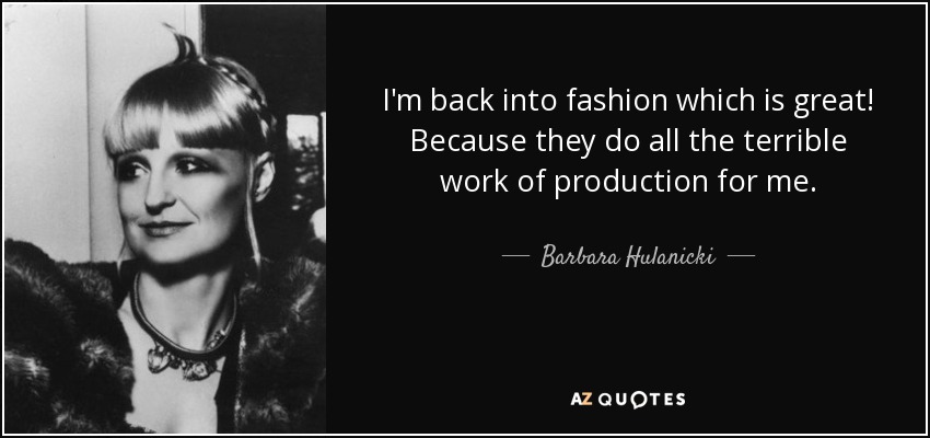 I'm back into fashion which is great! Because they do all the terrible work of production for me. - Barbara Hulanicki