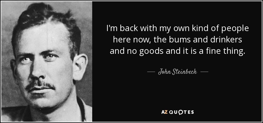 I'm back with my own kind of people here now, the bums and drinkers and no goods and it is a fine thing. - John Steinbeck