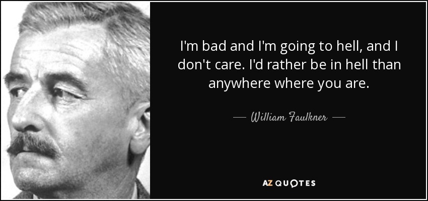 I'm bad and I'm going to hell, and I don't care. I'd rather be in hell than anywhere where you are. - William Faulkner