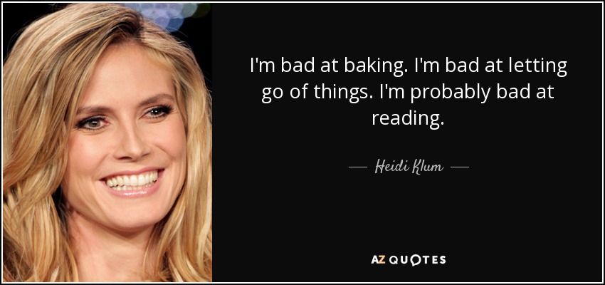 I'm bad at baking. I'm bad at letting go of things. I'm probably bad at reading. - Heidi Klum
