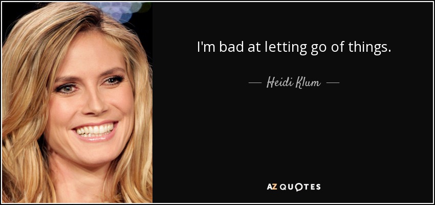 I'm bad at letting go of things. - Heidi Klum