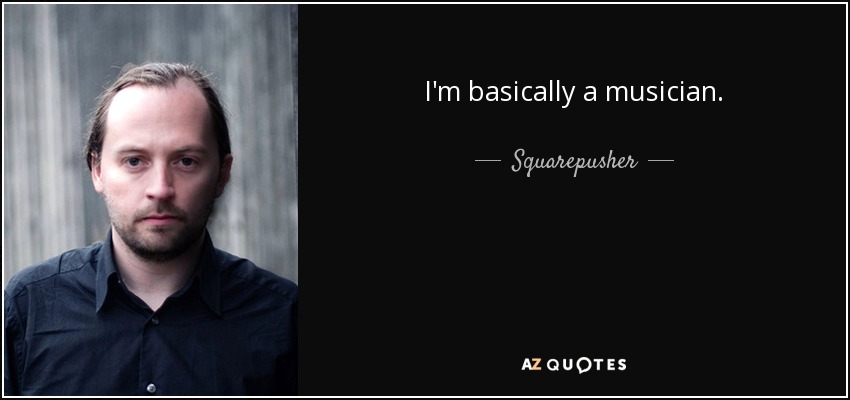 I'm basically a musician. - Squarepusher