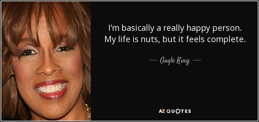 I'm basically a really happy person. My life is nuts, but it feels complete. - Gayle King