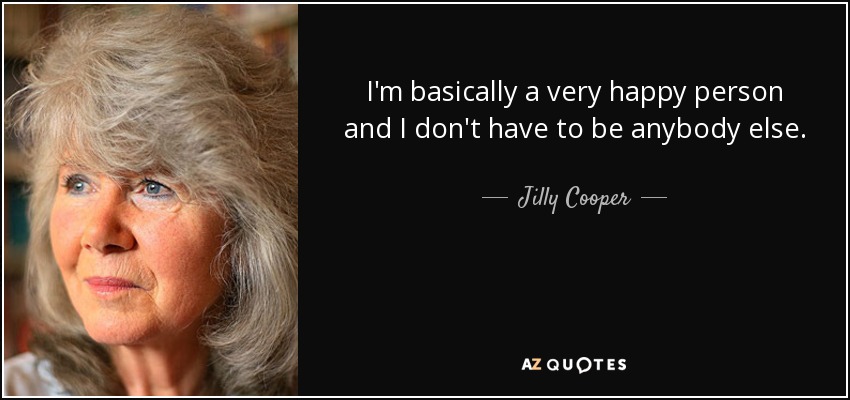 I'm basically a very happy person and I don't have to be anybody else. - Jilly Cooper