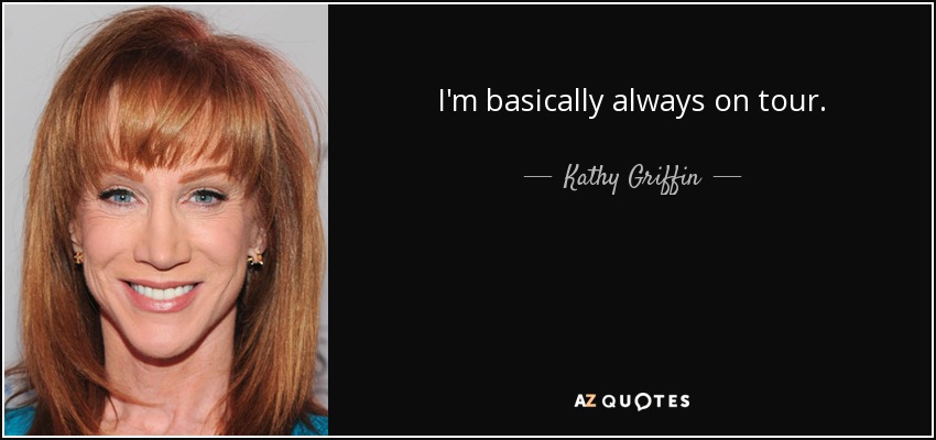 I'm basically always on tour. - Kathy Griffin